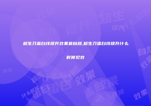 超生刀蛋白线提升效果最自然,超生刀蛋白线提升什么时候见效