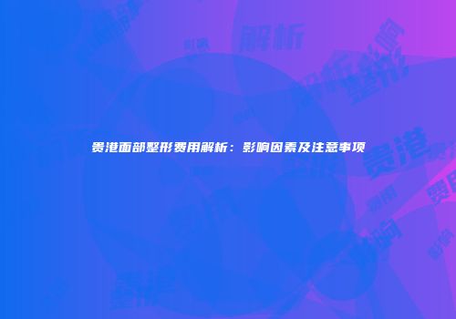 贵港面部整形费用解析：影响因素及注意事项
