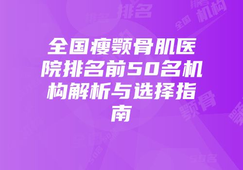全国瘦颚骨肌医院排名前50名机构解析与选择指南