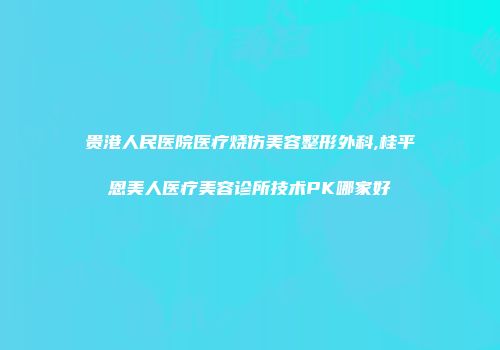 贵港人民医院医疗烧伤美容整形外科,桂平恩美人医疗美容诊所技术PK哪家好
