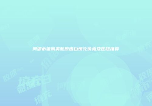 河源市薇漪美胶原蛋白填充价格及医院推荐