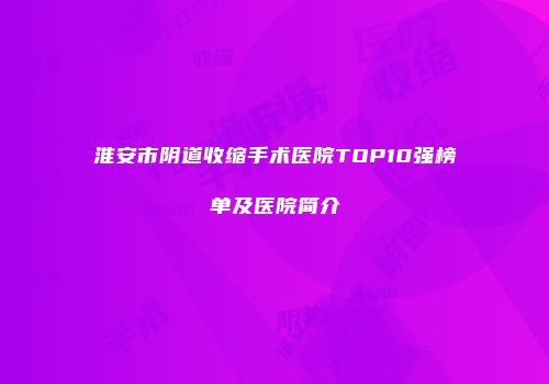 淮安市阴道收缩手术医院TOP10强榜单及医院简介