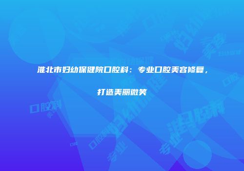 淮北市妇幼保健院口腔科：专业口腔美容修复，打造美丽微笑