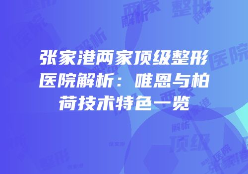 张家港两家顶级整形医院解析：唯恩与柏荷技术特色一览