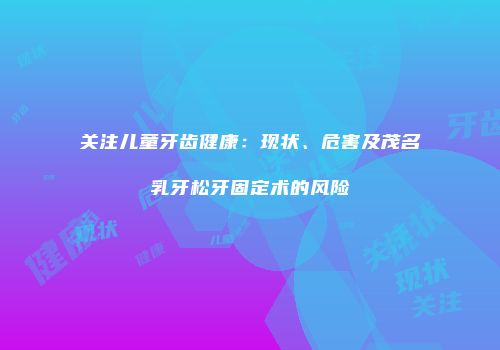 关注儿童牙齿健康：现状、危害及茂名乳牙松牙固定术的风险