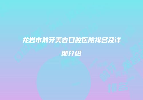 龙岩市前牙美容口腔医院排名及详细介绍