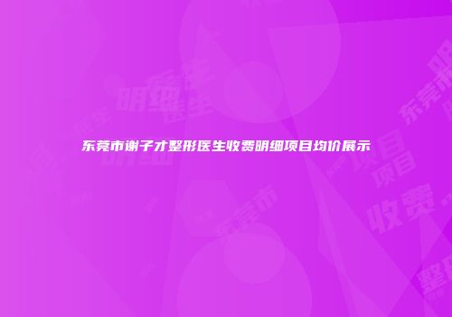 东莞市谢子才整形医生收费明细项目均价展示