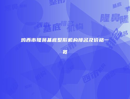 鸡西市隆鼻基底整形机构排名及价格一览
