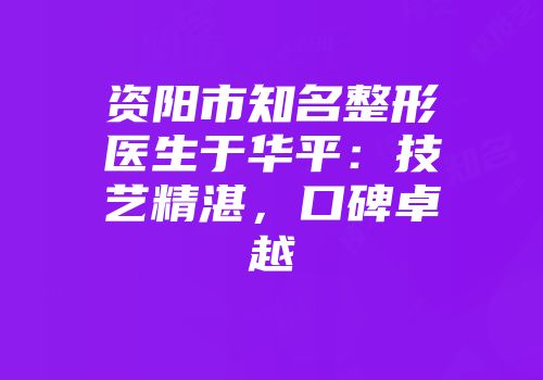 资阳市知名整形医生于华平：技艺精湛，口碑卓越