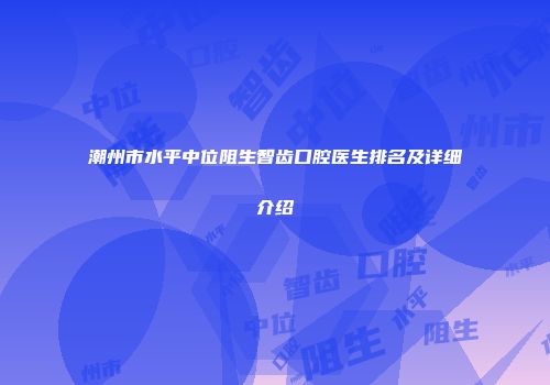 潮州市水平中位阻生智齿口腔医生排名及详细介绍
