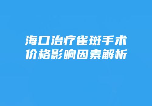 海口治疗雀斑手术价格影响因素解析
