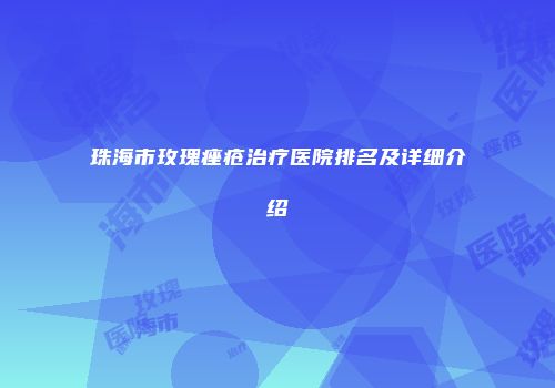 珠海市玫瑰痤疮治疗医院排名及详细介绍