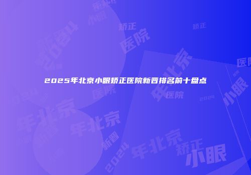 2025年北京小眼矫正医院新晋排名前十盘点