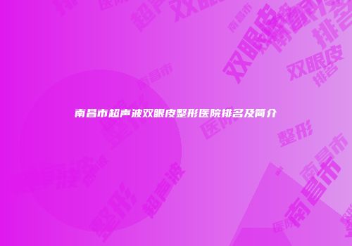 南昌市超声波双眼皮整形医院排名及简介