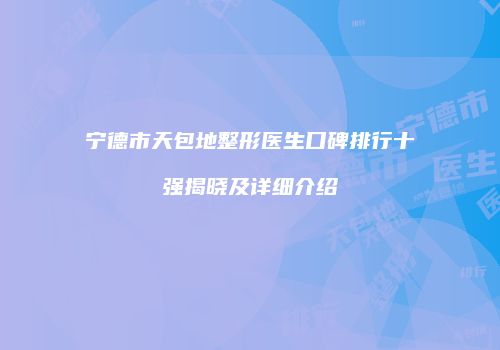 宁德市天包地整形医生口碑排行十强揭晓及详细介绍