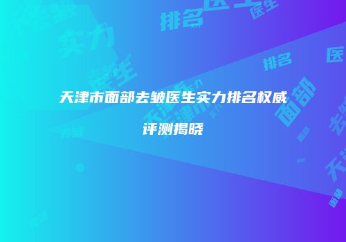 天津市面部去皱医生实力排名权威评测揭晓