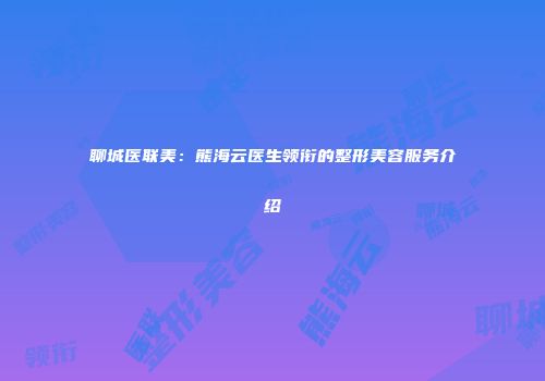 聊城医联美：熊海云医生领衔的整形美容服务介绍