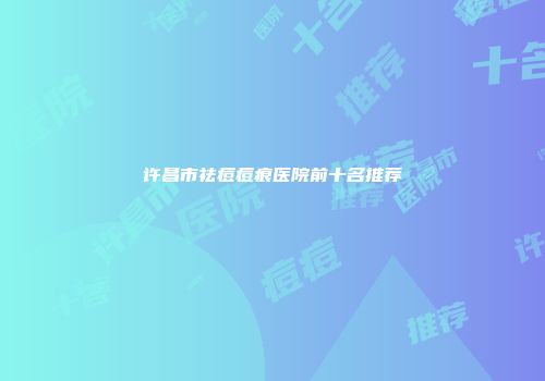 许昌市祛痘痘痕医院前十名推荐