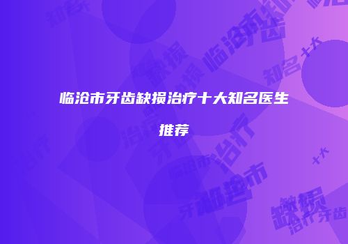 临沧市牙齿缺损治疗十大知名医生推荐