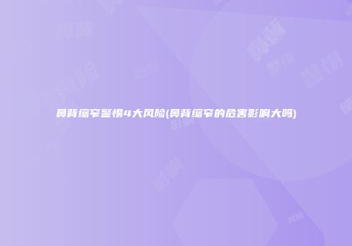 鼻背缩窄警惕4大风险(鼻背缩窄的危害影响大吗)