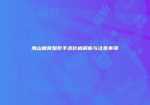 佛山磨骨整形手术价格解析与注意事项
