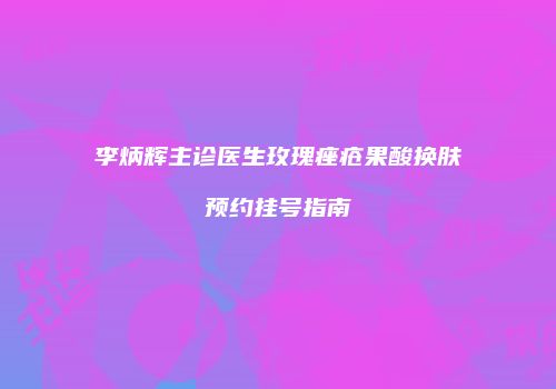 李炳辉主诊医生玫瑰痤疮果酸换肤预约挂号指南