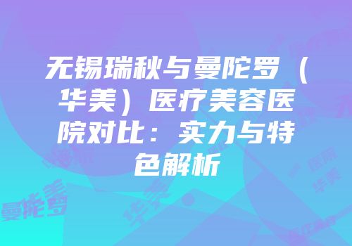 无锡瑞秋与曼陀罗（华美）医疗美容医院对比：实力与特色解析
