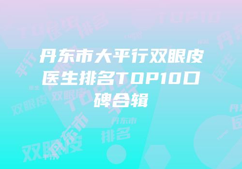 丹东市大平行双眼皮医生排名TOP10口碑合辑