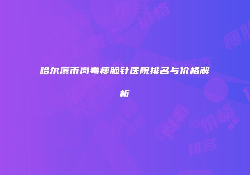 哈尔滨市肉毒瘦脸针医院排名与价格解析