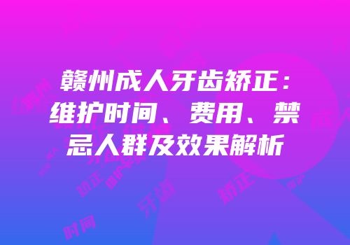 赣州成人牙齿矫正：维护时间、费用、禁忌人群及效果解析