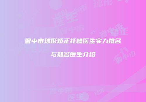 晋中市球形矫正托槽医生实力排名与知名医生介绍