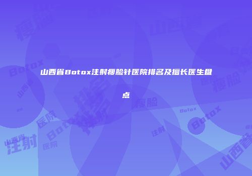 山西省Botox注射瘦脸针医院排名及擅长医生盘点