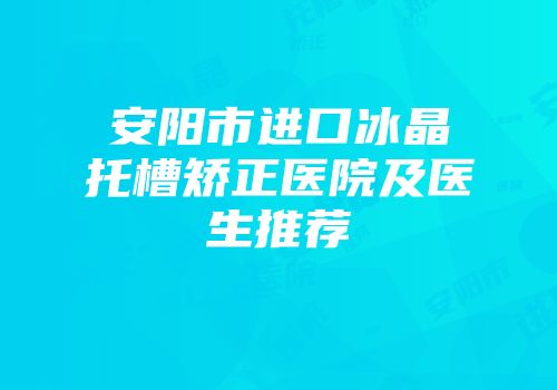 安阳市进口冰晶托槽矫正医院及医生推荐