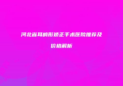 河北省耳畸形矫正手术医院推荐及价格解析