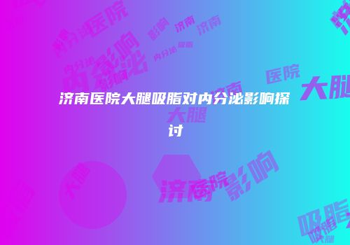 济南医院大腿吸脂对内分泌影响探讨