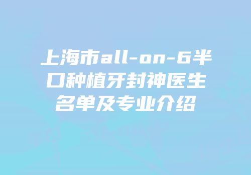上海市all-on-6半口种植牙封神医生名单及专业介绍