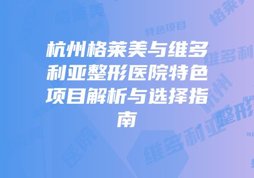 杭州格莱美与维多利亚整形医院特色项目解析与选择指南