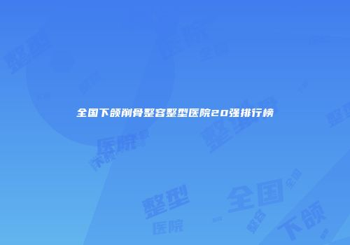 全国下颌削骨整容整型医院20强排行榜