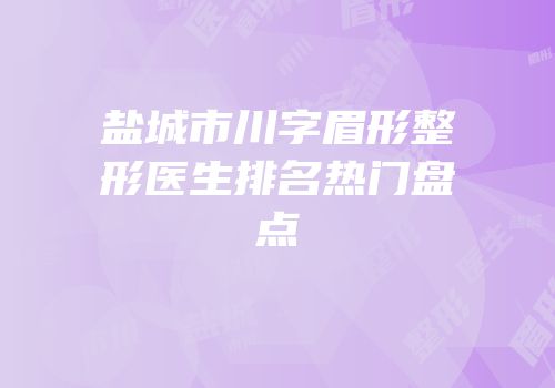 盐城市川字眉形整形医生排名热门盘点