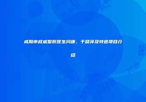 咸阳市权威整形医生闫康、于晓萍及特色项目介绍
