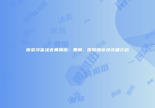 南京冷冻法去黄褐斑：费用、医院推荐及详细介绍