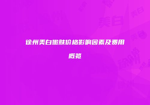 徐州美白嫩肤价格影响因素及费用概览