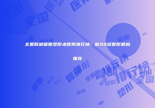 全国臀部吸脂塑形术医院排行榜：前50名整形机构推荐