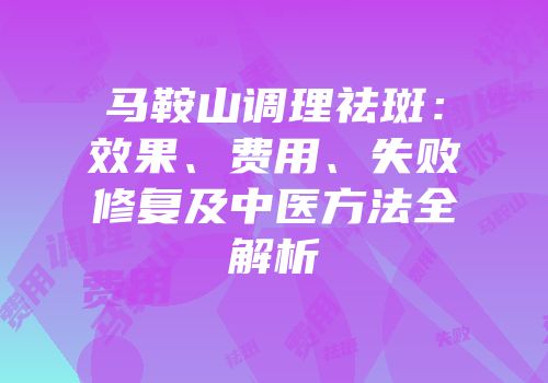 马鞍山调理祛斑：效果、费用、失败修复及中医方法全解析