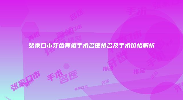 张家口市牙齿再植手术名医排名及手术价格解析
