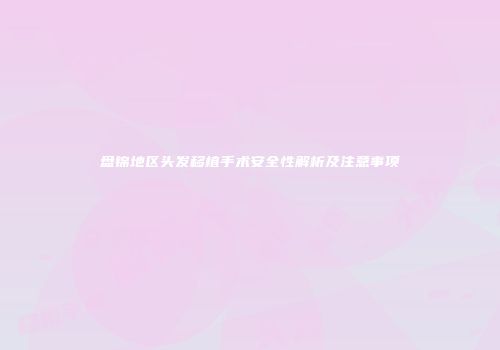 盘锦地区头发移植手术安全性解析及注意事项
