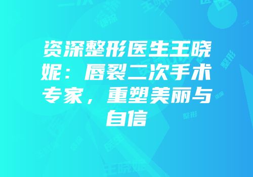 资深整形医生王晓妮：唇裂二次手术专家，重塑美丽与自信