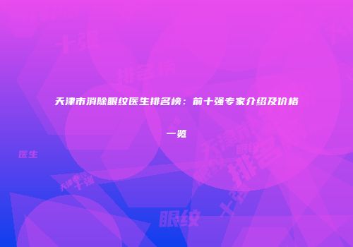 天津市消除眼纹医生排名榜：前十强专家介绍及价格一览