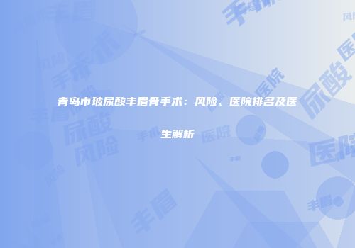 青岛市玻尿酸丰眉骨手术：风险、医院排名及医生解析