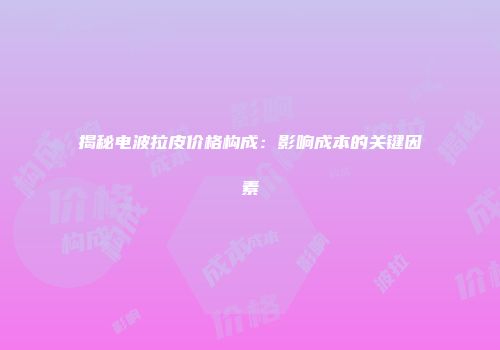 揭秘电波拉皮价格构成：影响成本的关键因素